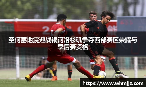 圣何塞地震迎战银河洛杉矶争夺西部赛区荣耀与季后赛资格